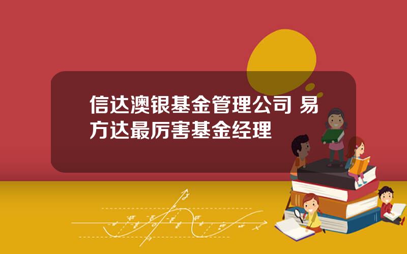 信达澳银基金管理公司 易方达最厉害基金经理